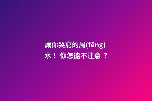 讓你哭窮的風(fēng)水！你怎能不注意？